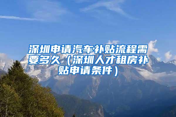 深圳申请汽车补贴流程需要多久（深圳人才租房补贴申请条件）