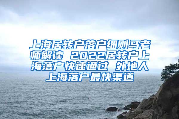 上海居转户落户细则马老师解读 2022居转户上海落户快速通过 外地人上海落户最快渠道