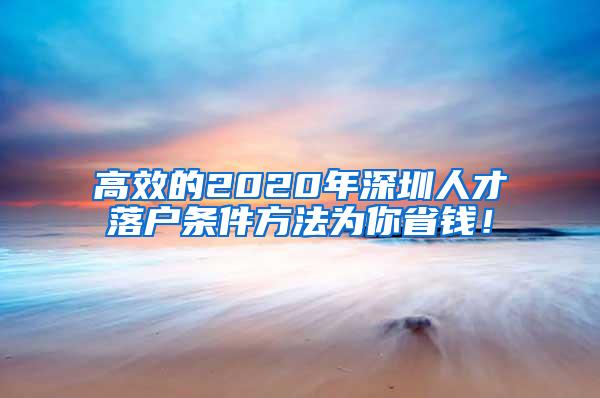 高效的2020年深圳人才落户条件方法为你省钱！