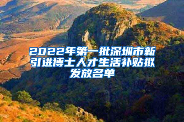 2022年第一批深圳市新引进博士人才生活补贴拟发放名单