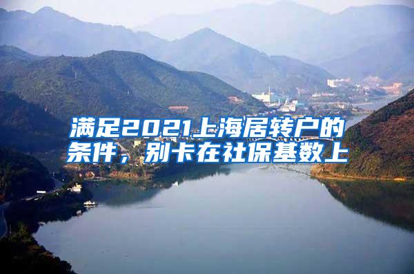 满足2021上海居转户的条件，别卡在社保基数上