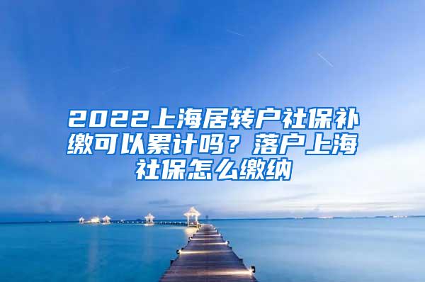 2022上海居转户社保补缴可以累计吗？落户上海社保怎么缴纳