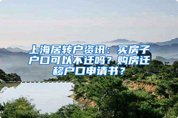 上海居转户资讯：买房子户口可以不迁吗？购房迁移户口申请书？