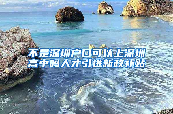 不是深圳户口可以上深圳高中吗人才引进新政补贴