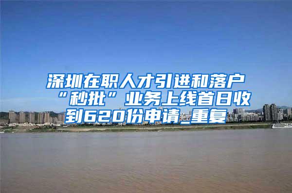 深圳在职人才引进和落户“秒批”业务上线首日收到620份申请_重复