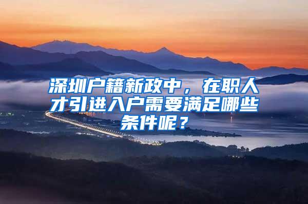 深圳户籍新政中，在职人才引进入户需要满足哪些条件呢？