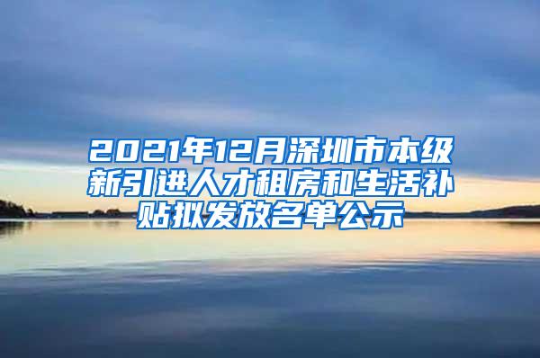 2021年12月深圳市本级新引进人才租房和生活补贴拟发放名单公示
