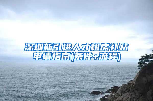 深圳新引进人才租房补贴申请指南(条件+流程)