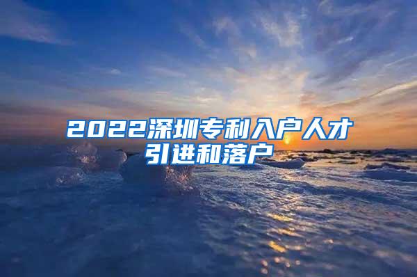 2022深圳专利入户人才引进和落户