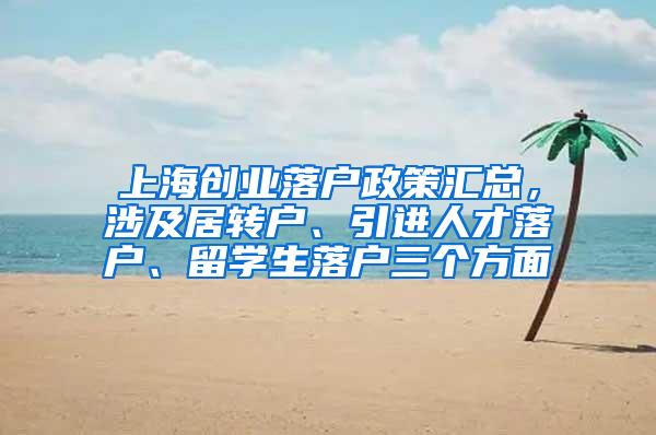 上海创业落户政策汇总，涉及居转户、引进人才落户、留学生落户三个方面