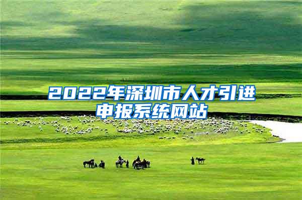 2022年深圳市人才引进申报系统网站