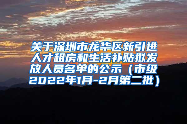 关于深圳市龙华区新引进人才租房和生活补贴拟发放人员名单的公示（市级2022年1月-2月第二批）