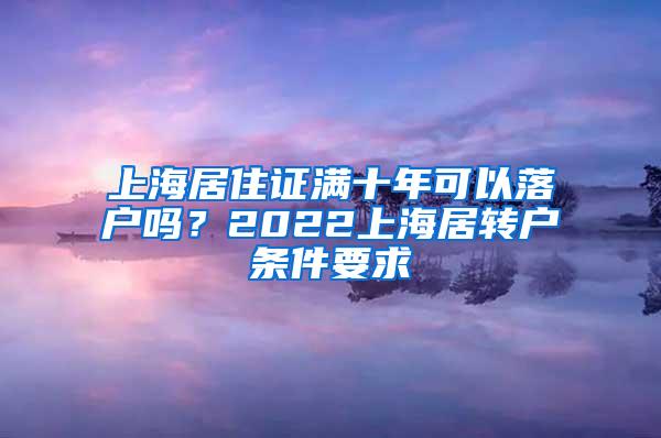 上海居住证满十年可以落户吗？2022上海居转户条件要求