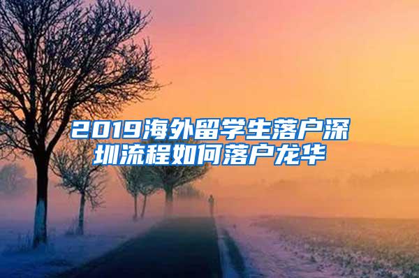 2019海外留学生落户深圳流程如何落户龙华