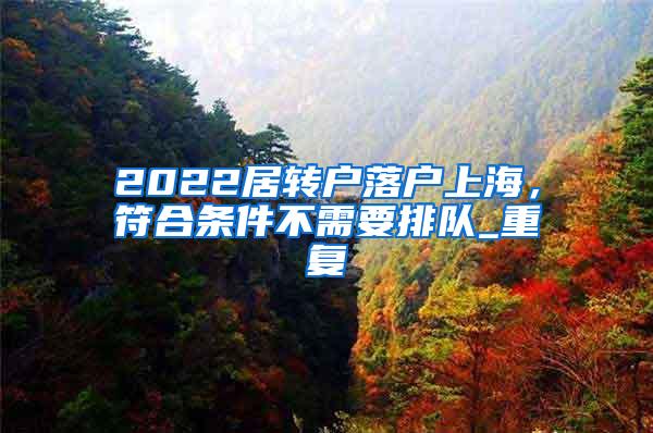 2022居转户落户上海，符合条件不需要排队_重复