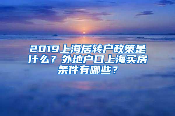 2019上海居转户政策是什么？外地户口上海买房条件有哪些？