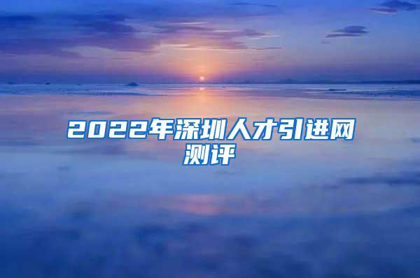 2022年深圳人才引进网测评