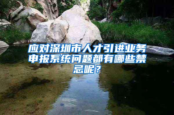 应对深圳市人才引进业务申报系统问题都有哪些禁忌呢？