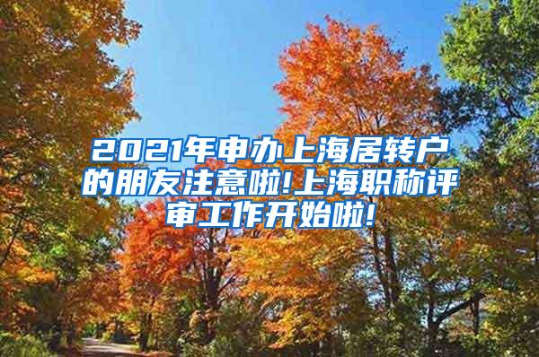 2021年申办上海居转户的朋友注意啦!上海职称评审工作开始啦!