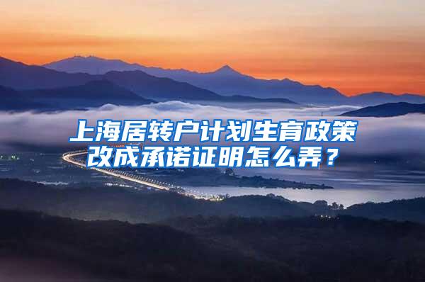 上海居转户计划生育政策改成承诺证明怎么弄？