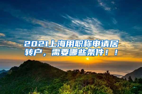 2021上海用职称申请居转户，需要哪些条件！！