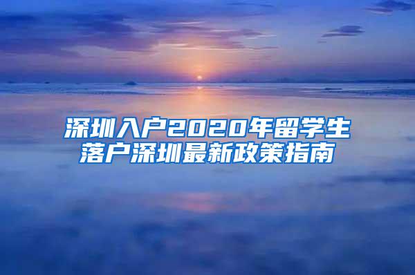 深圳入户2020年留学生落户深圳最新政策指南