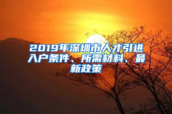 2019年深圳市人才引进入户条件、所需材料、最新政策