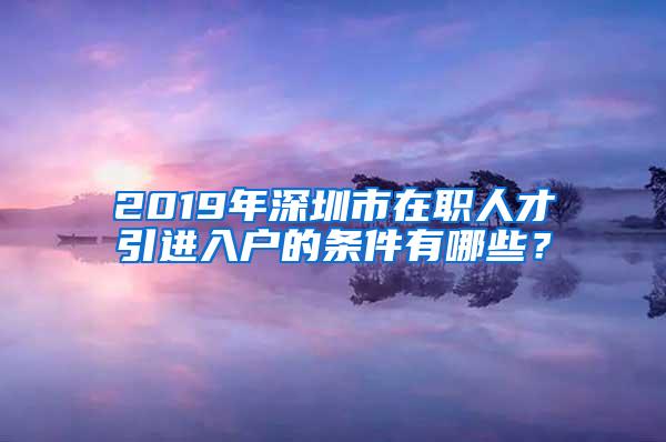 2019年深圳市在职人才引进入户的条件有哪些？