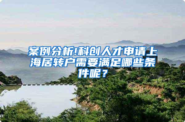 案例分析!科创人才申请上海居转户需要满足哪些条件呢？