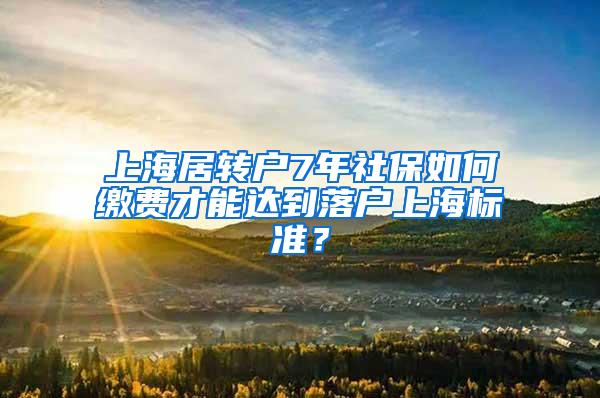 上海居转户7年社保如何缴费才能达到落户上海标准？