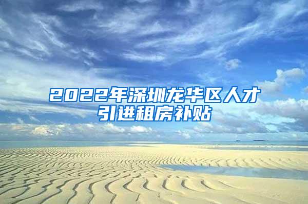 2022年深圳龙华区人才引进租房补贴