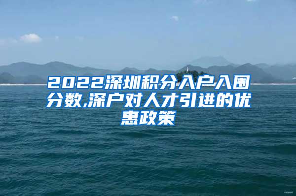 2022深圳积分入户入围分数,深户对人才引进的优惠政策