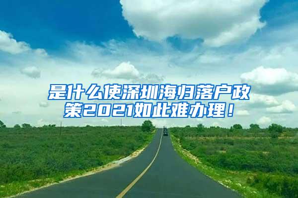 是什么使深圳海归落户政策2021如此难办理！