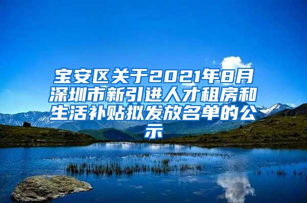 宝安区关于2021年8月深圳市新引进人才租房和生活补贴拟发放名单的公示