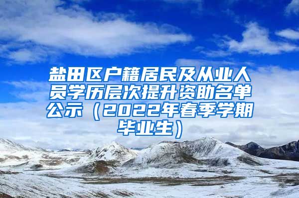 盐田区户籍居民及从业人员学历层次提升资助名单公示（2022年春季学期毕业生）