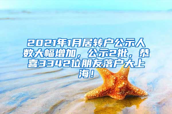 2021年1月居转户公示人数大幅增加，公示2批，恭喜3342位朋友落户大上海！