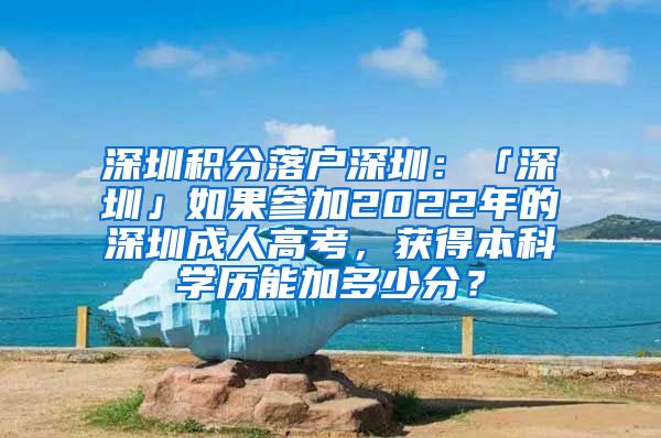 深圳积分落户深圳：「深圳」如果参加2022年的深圳成人高考，获得本科学历能加多少分？
