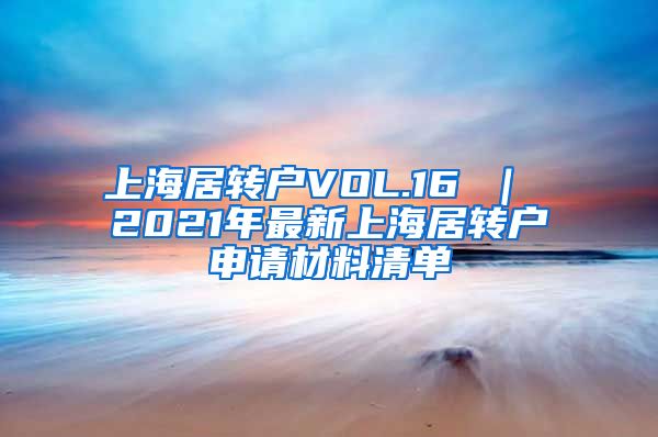 上海居转户VOL.16 ｜ 2021年最新上海居转户申请材料清单