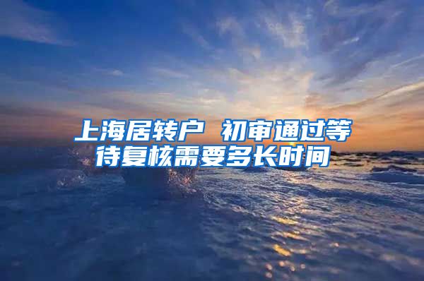 上海居转户 初审通过等待复核需要多长时间