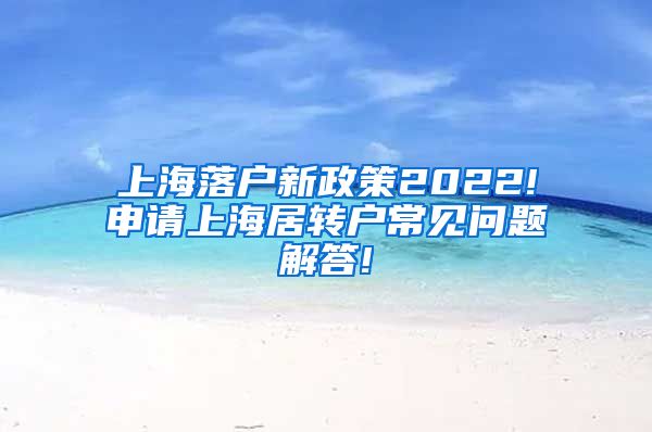 上海落户新政策2022!申请上海居转户常见问题解答!
