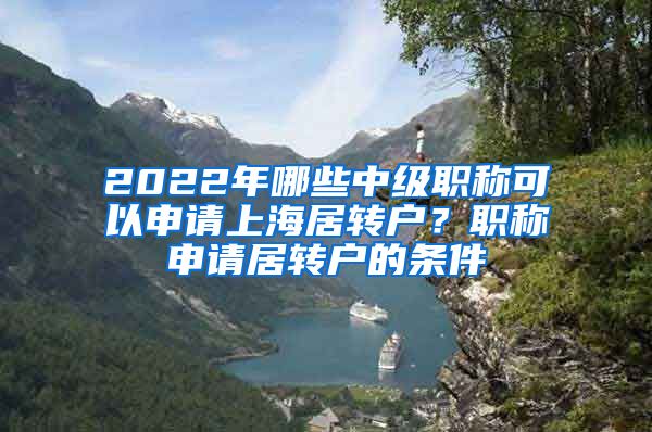 2022年哪些中级职称可以申请上海居转户？职称申请居转户的条件