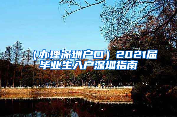 （办理深圳户口）2021届毕业生入户深圳指南