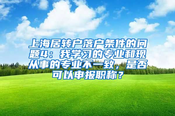 上海居转户落户条件的问题4：我学习的专业和现从事的专业不一致，是否可以申报职称？