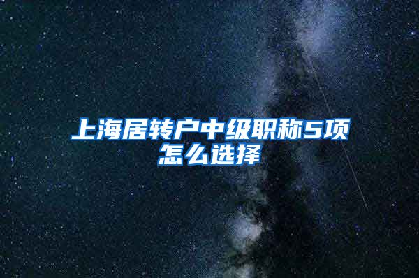 上海居转户中级职称5项怎么选择