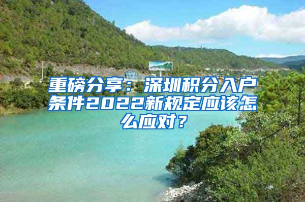 重磅分享：深圳积分入户条件2022新规定应该怎么应对？