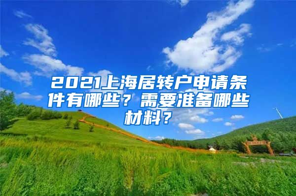 2021上海居转户申请条件有哪些？需要准备哪些材料？