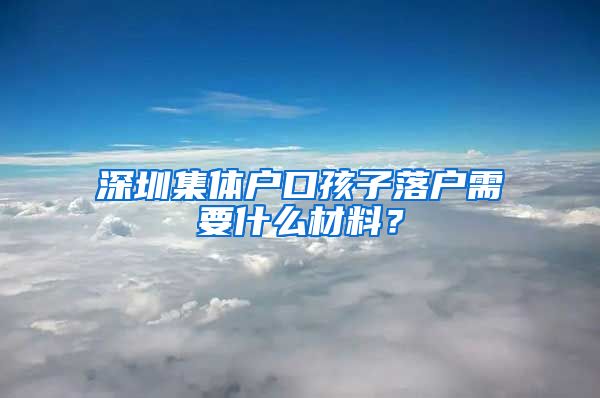 深圳集体户口孩子落户需要什么材料？