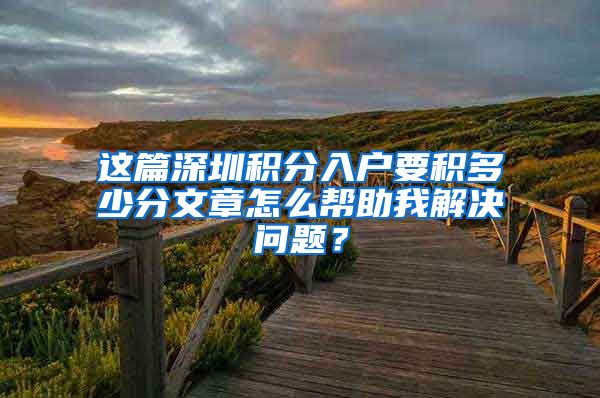 这篇深圳积分入户要积多少分文章怎么帮助我解决问题？