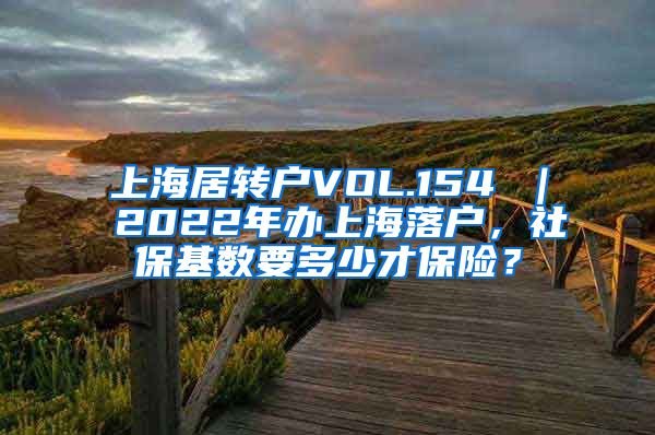 上海居转户VOL.154 ｜ 2022年办上海落户，社保基数要多少才保险？