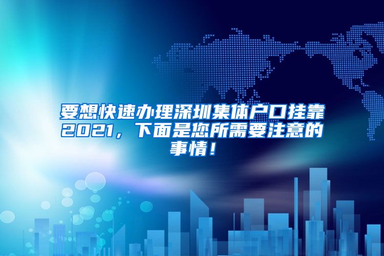 要想快速办理深圳集体户口挂靠2021，下面是您所需要注意的事情！